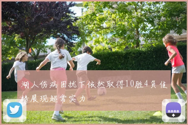 湖人伤病困扰下依然取得10胜4负佳绩展现超常实力