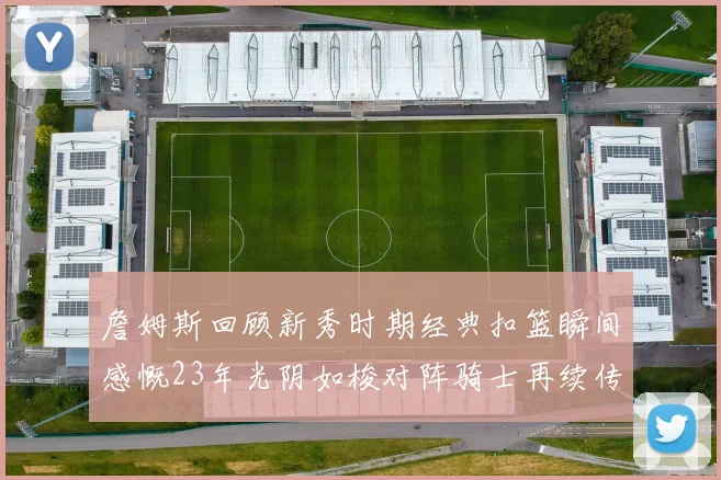 詹姆斯回顾新秀时期经典扣篮瞬间感慨23年光阴如梭对阵骑士再续传奇