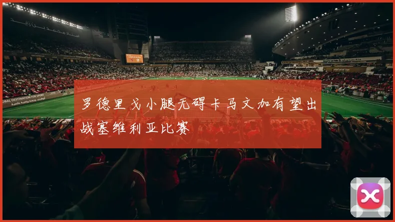 罗德里戈小腿无碍卡马文加有望出战塞维利亚比赛