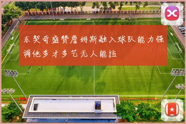 东契奇盛赞詹姆斯融入球队能力强调他多才多艺无人能挡