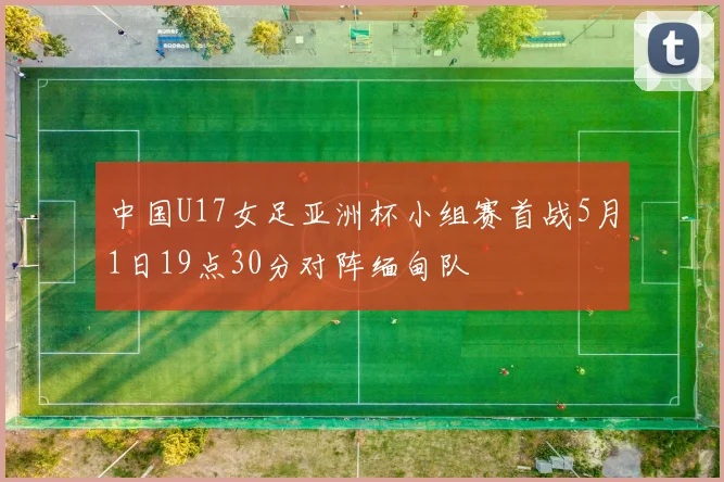中国U17女足亚洲杯小组赛首战5月1日19点30分对阵缅甸队