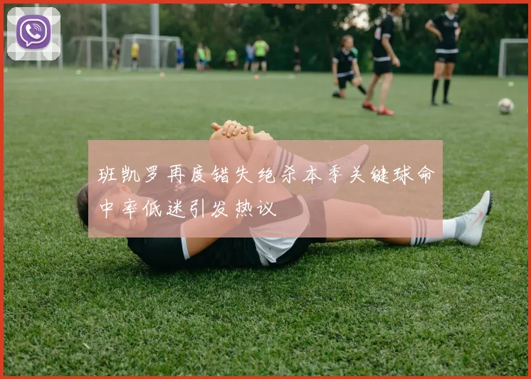 班凯罗再度错失绝杀本季关键球命中率低迷引发热议