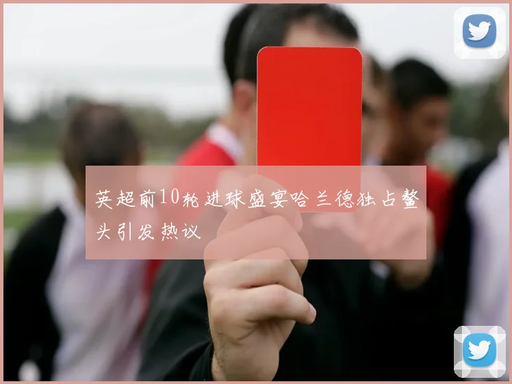 英超前10轮进球盛宴哈兰德独占鳌头引发热议