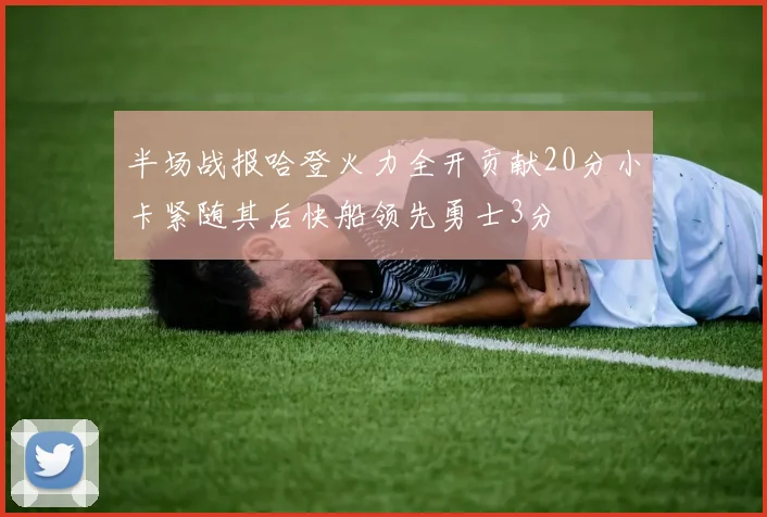 半场战报哈登火力全开贡献20分小卡紧随其后快船领先勇士3分
