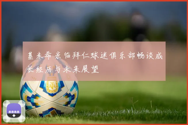 基米希亲临拜仁球迷俱乐部畅谈成长经历与未来展望