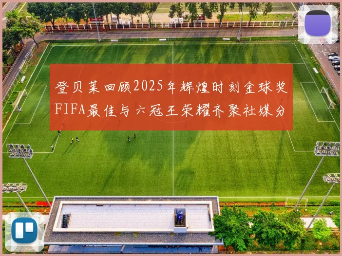 登贝莱回顾2025年辉煌时刻金球奖FIFA最佳与六冠王荣耀齐聚社媒分享