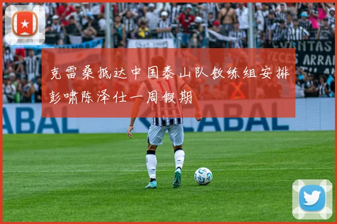 克雷桑抵达中国泰山队教练组安排彭啸陈泽仕一周假期