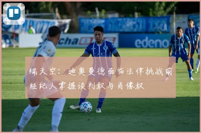 瑞天空：迪奥曼德面临法律挑战前经纪人掌握谈判权与肖像权