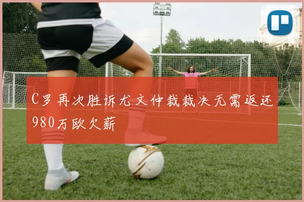 C罗再次胜诉尤文仲裁裁决无需返还980万欧欠薪