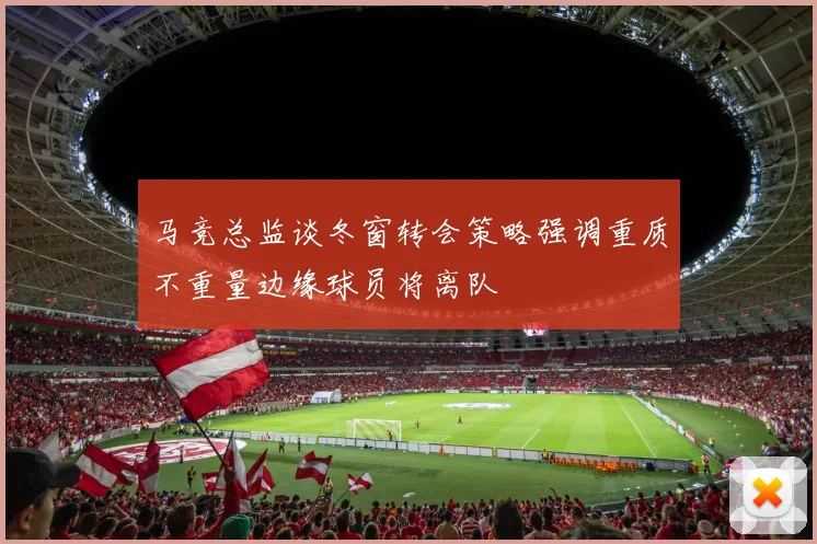 马竞总监谈冬窗转会策略强调重质不重量边缘球员将离队