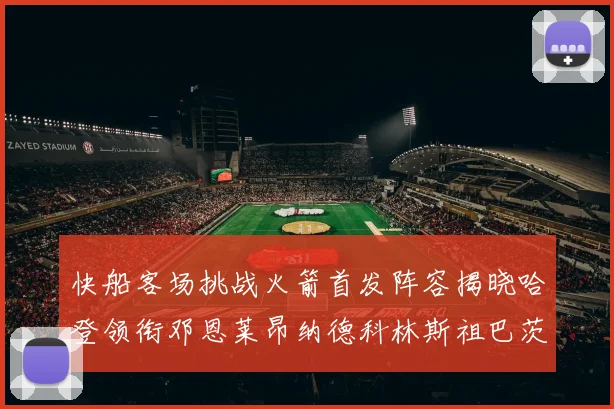 快船客场挑战火箭首发阵容揭晓哈登领衔邓恩莱昂纳德科林斯祖巴茨共战强敌