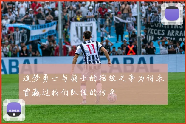 追梦勇士与骑士的宿敌之争为何未曾赢过我们队伍的传奇