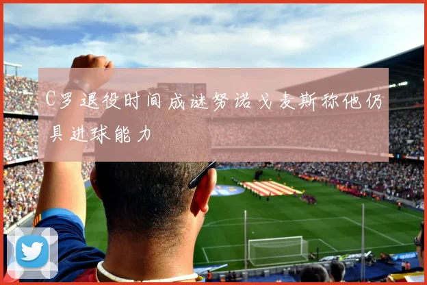 C罗退役时间成谜努诺戈麦斯称他仍具进球能力