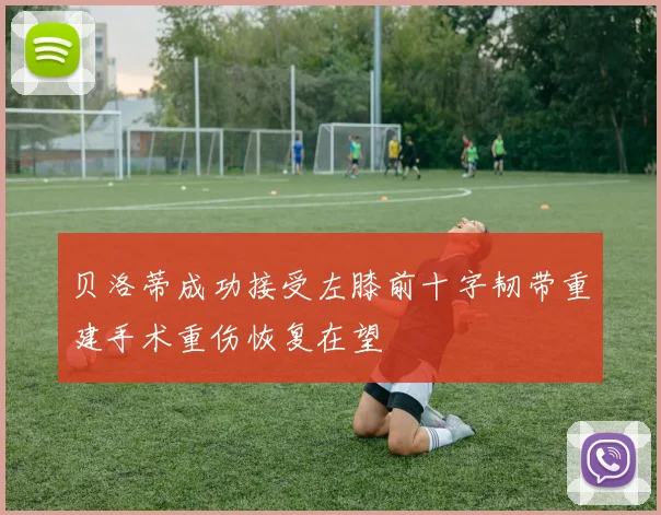 贝洛蒂成功接受左膝前十字韧带重建手术重伤恢复在望