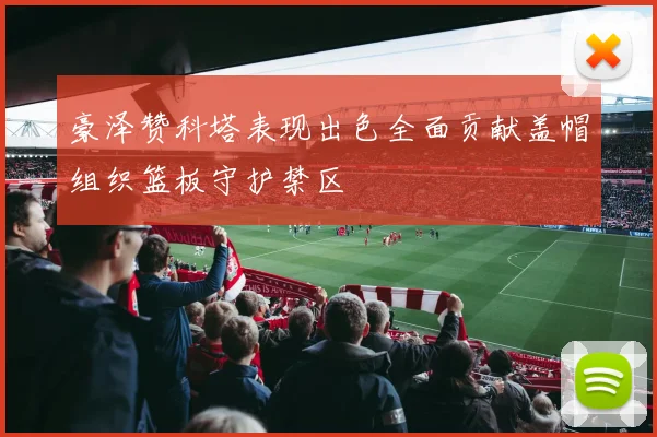 豪泽赞科塔表现出色全面贡献盖帽组织篮板守护禁区