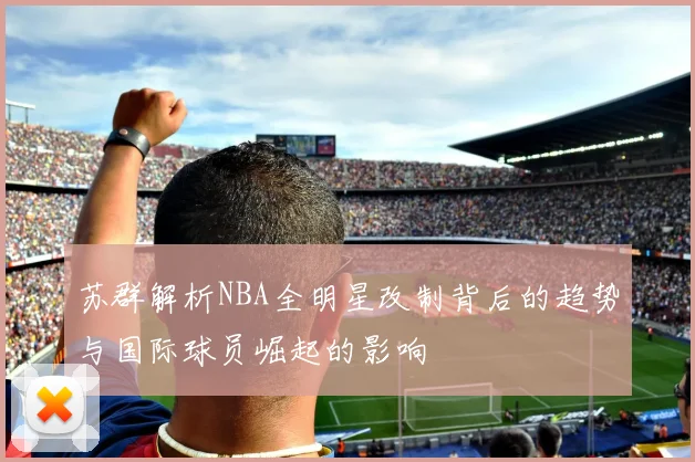 苏群解析NBA全明星改制背后的趋势与国际球员崛起的影响