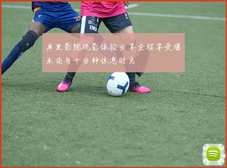 库里影院观影体验分享全程享受爆米花与十分钟休息时光