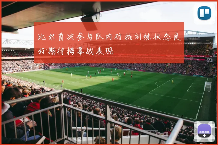比尔首次参与队内对抗训练状态良好期待揭幕战表现