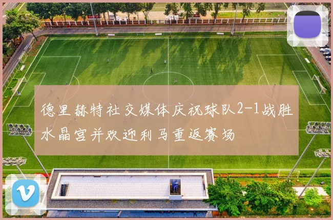 德里赫特社交媒体庆祝球队2-1战胜水晶宫并欢迎利马重返赛场