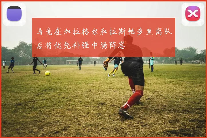 马竞在加拉格尔和拉斯帕多里离队后将优先补强中场阵容