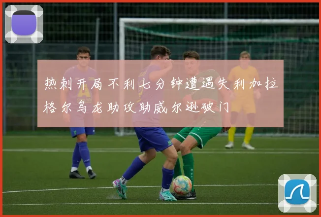 热刺开局不利七分钟遭遇失利加拉格尔乌龙助攻助威尔逊破门