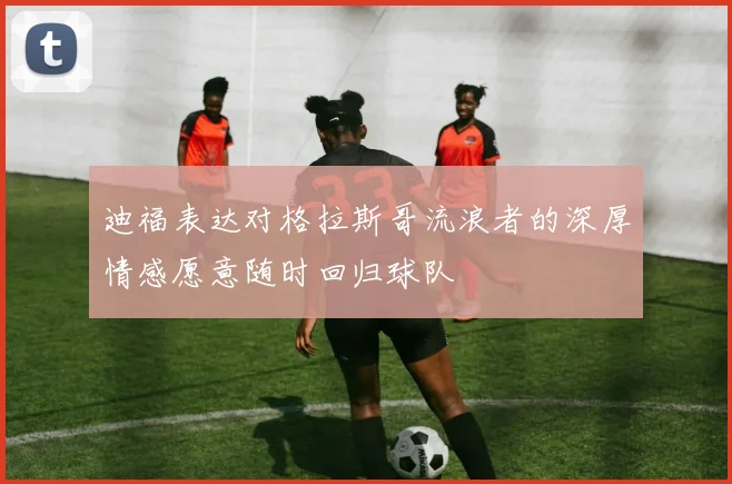 迪福表达对格拉斯哥流浪者的深厚情感愿意随时回归球队