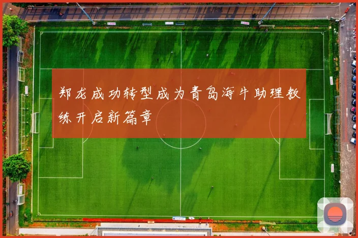 郑龙成功转型成为青岛海牛助理教练开启新篇章