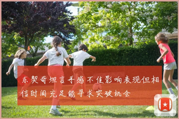 东契奇坦言手感不佳影响表现但相信时间充足能寻求突破机会