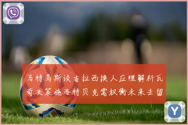 马特乌斯谈吉拉西换人应理解科瓦奇决策施洛特贝克需权衡未来去留