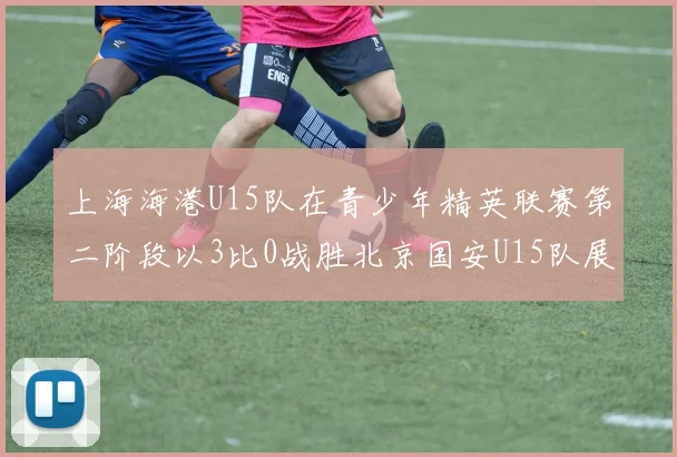 上海海港U15队在青少年精英联赛第二阶段以3比0战胜北京国安U15队展现强劲实力